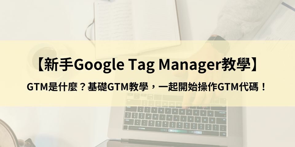 【新手Google Tag Manager教學】GTM是什麼？基礎GTM教學，一起開始操作GTM代碼！