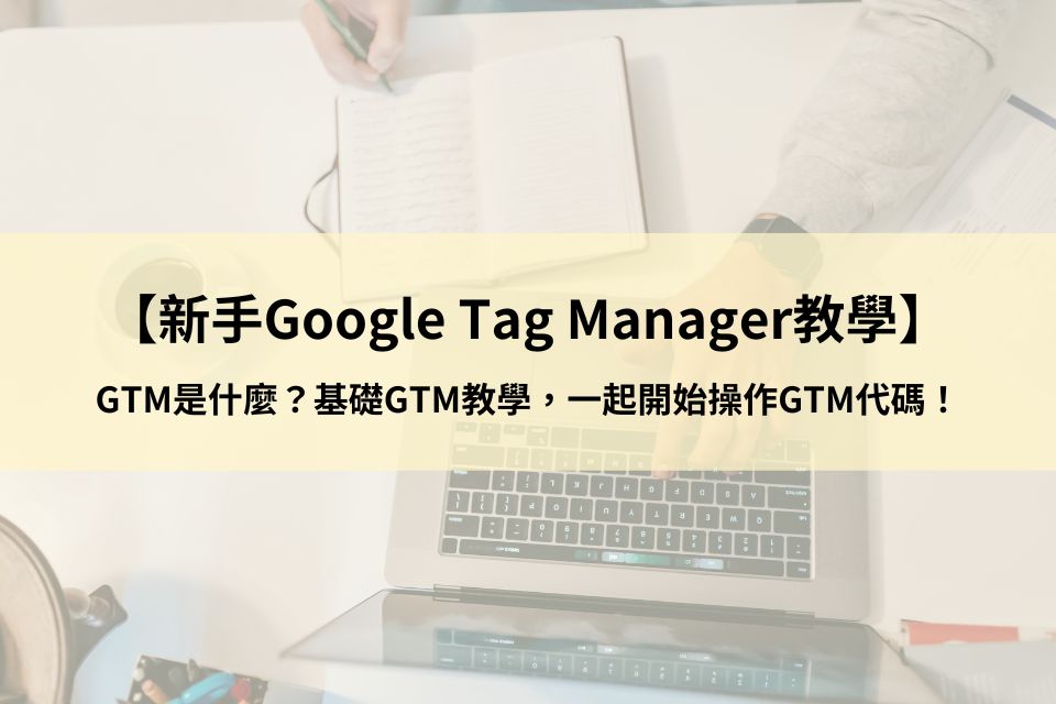 【新手Google Tag Manager教學】GTM是什麼？基礎GTM教學，一起開始操作GTM代碼！